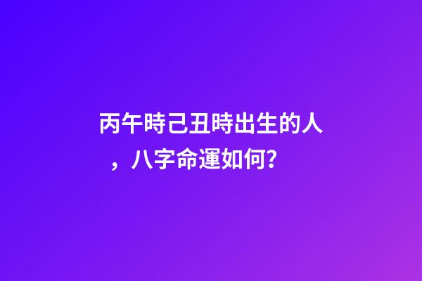 丙午時己丑時出生的人，八字命運如何？